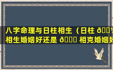 八字命理与日柱相生（日柱 🌼 相生婚姻好还是 🍀 相克婚姻好）